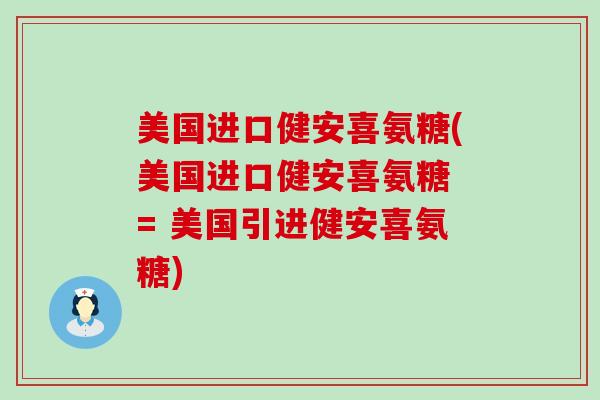美国进口健安喜氨糖(美国进口健安喜氨糖 = 美国引进健安喜氨糖)