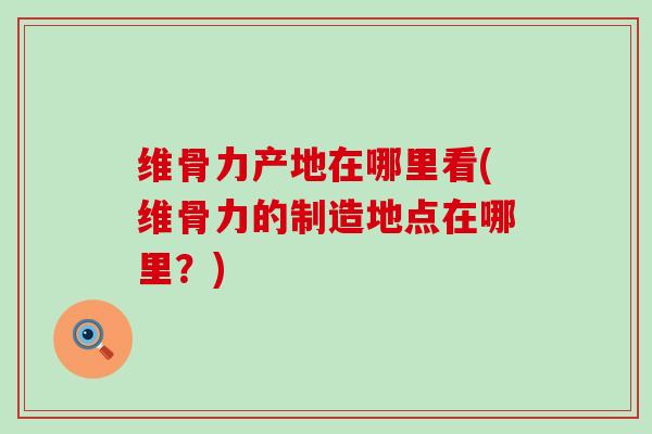 维骨力产地在哪里看(维骨力的制造地点在哪里？)