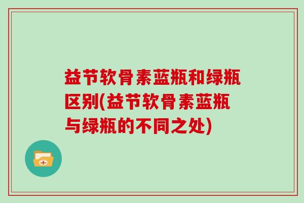益节软骨素蓝瓶和绿瓶区别(益节软骨素蓝瓶与绿瓶的不同之处)