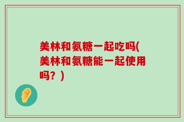 美林和氨糖一起吃吗(美林和氨糖能一起使用吗?) 美林和氨糖一起吃吗(美林和氨糖能一起使用吗?)