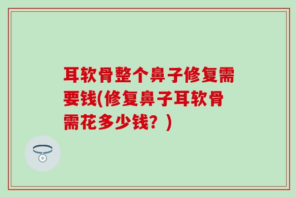 耳软骨整个鼻子修复需要钱(修复鼻子耳软骨需花多少钱?) 耳软骨整个鼻子修复需要钱(修复鼻子耳软骨需花多少钱?)