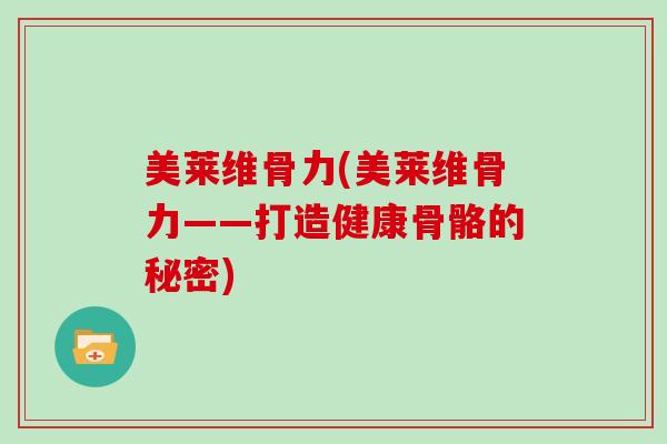 美莱维骨力(美莱维骨力——打造健康骨骼的秘密) 美莱维骨力(美莱维骨力——打造健康骨骼的秘密)