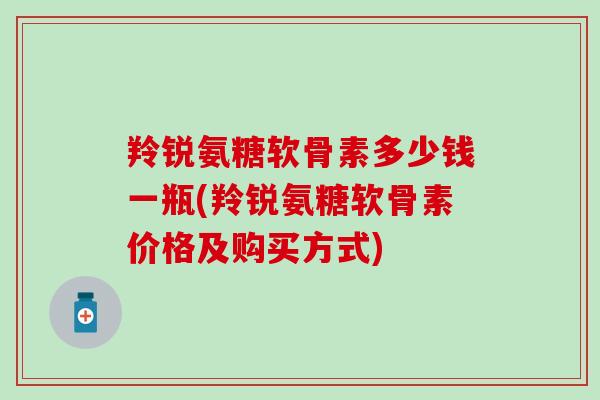 羚锐氨糖软骨素多少钱一瓶(羚锐氨糖软骨素价格及购买方式)