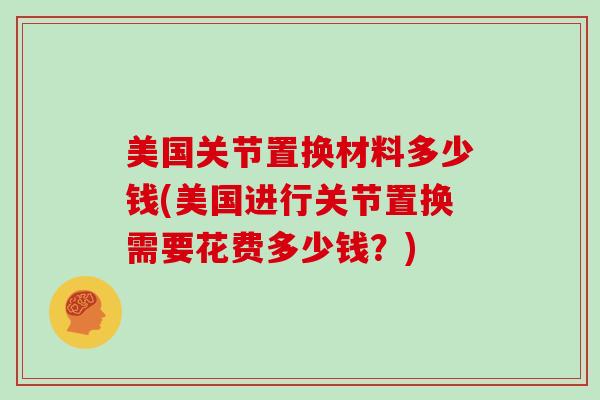 美国关节置换材料多少钱(美国进行关节置换需要花费多少钱?) 美国关节置换材料多少钱(美国进行关节置换需要花费多少钱?)