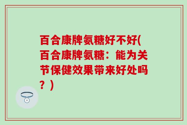 百合康牌氨糖好不好(百合康牌氨糖:能为关节保健效果带来好处吗?) 百合康牌氨糖好不好(百合康牌氨糖:能为关节保健效果带来好处吗?)