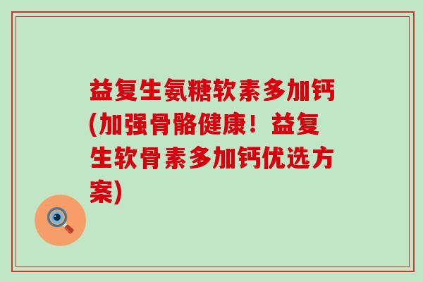 益复生氨糖软素多加钙(加强骨骼健康！益复生软骨素多加钙优选方案)