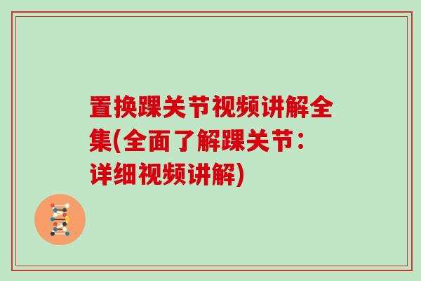 置换踝关节视频讲解全集(全面了解踝关节：详细视频讲解)