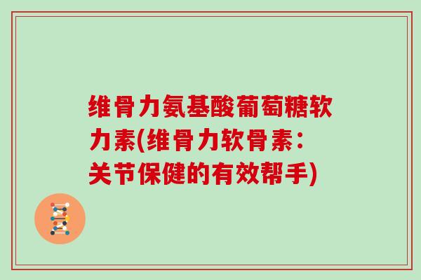 维骨力氨基酸葡萄糖软力素(维骨力软骨素:关节保健的有效帮手) 维骨力氨基酸葡萄糖软力素(维骨力软骨素:关节保健的有效帮手)