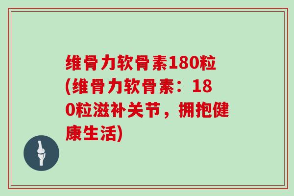 维骨力软骨素180粒(维骨力软骨素:180粒滋补关节,拥抱健康生活) 维骨力软骨素180粒(维骨力软骨素:180粒滋补关节,拥抱健康生活)