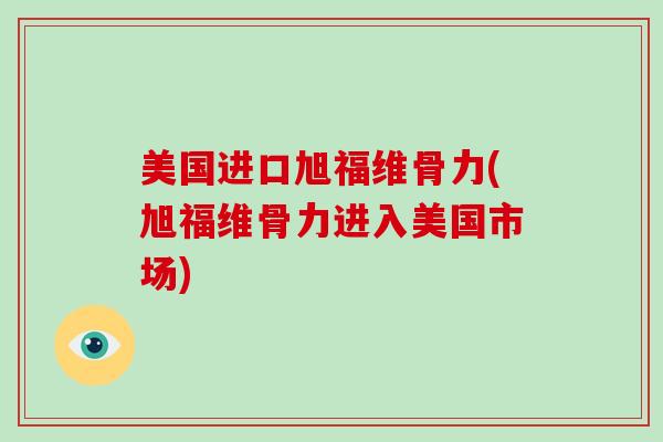 美国进口旭福维骨力(旭福维骨力进入美国市场)