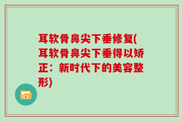 耳软骨鼻尖下垂修复(耳软骨鼻尖下垂得以矫正:新时代下的美容整形) 耳软骨鼻尖下垂修复(耳软骨鼻尖下垂得以矫正:新时代下的美容整形)