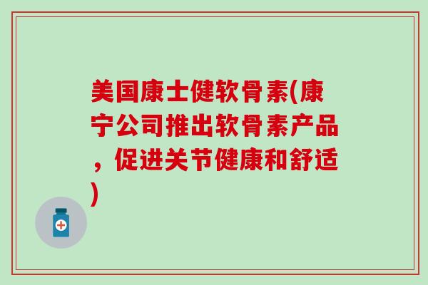 美国康士健软骨素(康宁公司推出软骨素产品,促进关节健康和舒适) 美国康士健软骨素(康宁公司推出软骨素产品,促进关节健康和舒适)