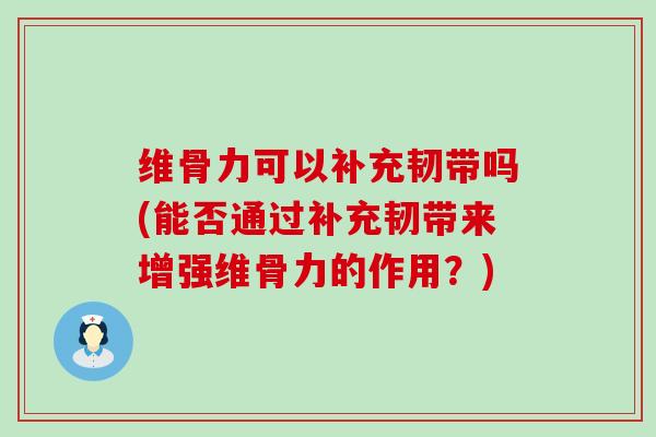 维骨力可以补充韧带吗(能否通过补充韧带来增强维骨力的作用？)