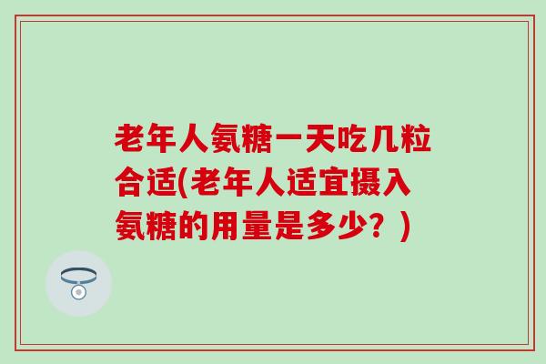 老年人氨糖一天吃几粒合适(老年人适宜摄入氨糖的用量是多少?) 老年人氨糖一天吃几粒合适(老年人适宜摄入氨糖的用量是多少?)