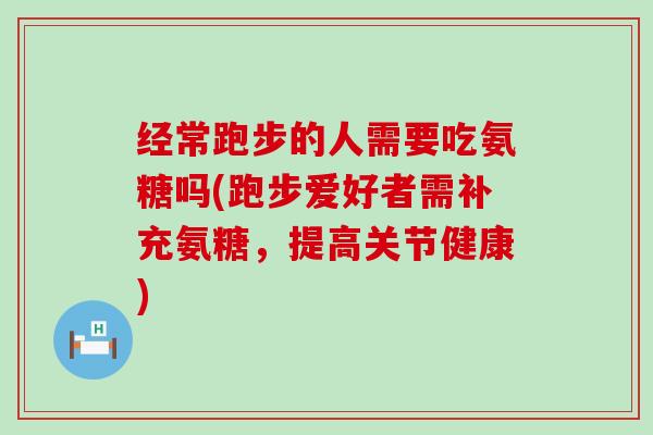 经常跑步的人需要吃氨糖吗(跑步爱好者需补充氨糖,提高关节健康) 经常跑步的人需要吃氨糖吗(跑步爱好者需补充氨糖,提高关节健康)