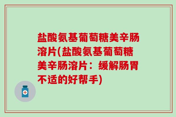 盐酸氨基葡萄糖美辛肠溶片(盐酸氨基葡萄糖美辛肠溶片:缓解肠胃不适的好帮手) 盐酸氨基葡萄糖美辛肠溶片(盐酸氨基葡萄糖美辛肠溶片:缓解肠胃不适的好帮手)