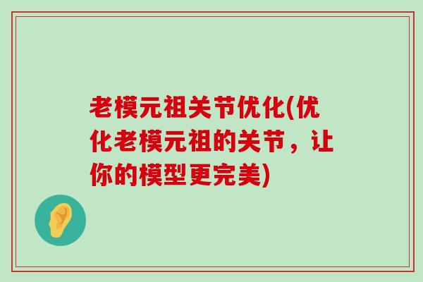 老模元祖关节优化(优化老模元祖的关节,让你的模型更完美) 老模元祖关节优化(优化老模元祖的关节,让你的模型更完美)
