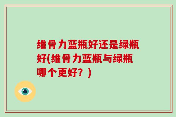 维骨力蓝瓶好还是绿瓶好(维骨力蓝瓶与绿瓶哪个更好？)