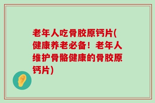 老年人吃骨胶原钙片(健康养老必备!老年人维护骨骼健康的骨胶原钙片) 老年人吃骨胶原钙片(健康养老必备!老年人维护骨骼健康的骨胶原钙片)