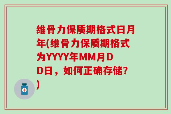 维骨力保质期格式日月年(维骨力保质期格式为YYYY年MM月DD日,如何正确存储?) 维骨力保质期格式日月年(维骨力保质期格式为YYYY年MM月DD日,如何正确存储?)