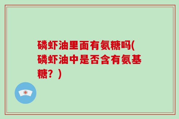 磷虾油里面有氨糖吗(磷虾油中是否含有氨基糖?) 磷虾油里面有氨糖吗(磷虾油中是否含有氨基糖?)