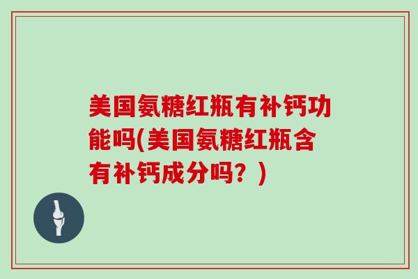 美国氨糖红瓶有补钙功能吗(美国氨糖红瓶含有补钙成分吗？)