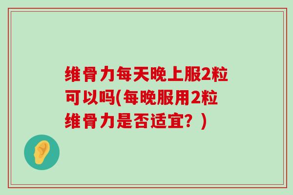 维骨力每天晚上服2粒可以吗(每晚服用2粒维骨力是否适宜?) 维骨力每天晚上服2粒可以吗(每晚服用2粒维骨力是否适宜?)