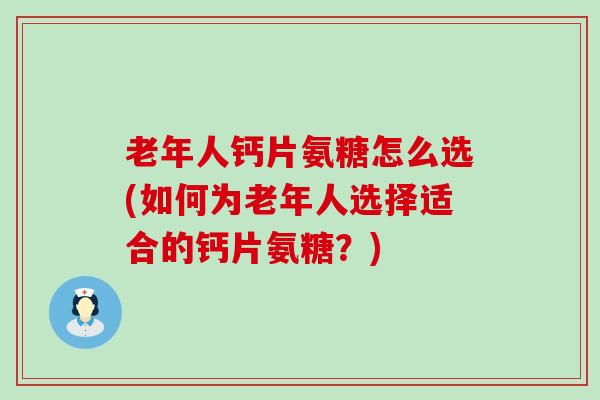 老年人钙片氨糖怎么选(如何为老年人选择适合的钙片氨糖？)