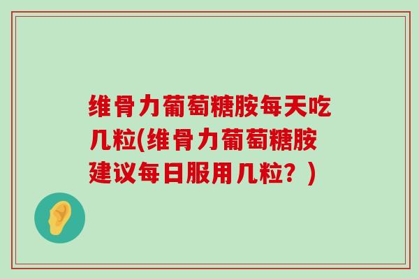 维骨力葡萄糖胺每天吃几粒(维骨力葡萄糖胺建议每日服用几粒?) 维骨力葡萄糖胺每天吃几粒(维骨力葡萄糖胺建议每日服用几粒?)
