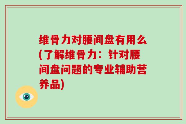 维骨力对腰间盘有用么(了解维骨力：针对腰间盘问题的专业辅助营养品)