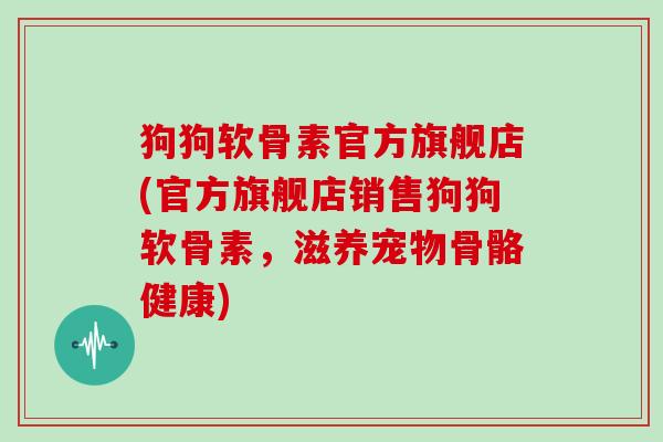 狗狗软骨素官方旗舰店(官方旗舰店销售狗狗软骨素,滋养宠物骨骼健康) 狗狗软骨素官方旗舰店(官方旗舰店销售狗狗软骨素,滋养宠物骨骼健康)