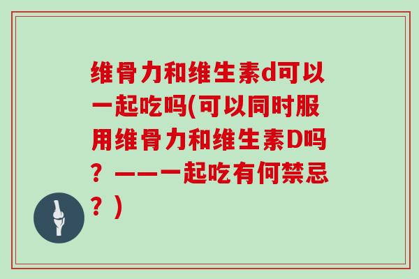 维骨力和维生素d可以一起吃吗(可以同时服用维骨力和维生素D吗?——一起吃有何禁忌?) 维骨力和维生素d可以一起吃吗(可以同时服用维骨力和维生素D吗?——一起吃有何禁忌?)
