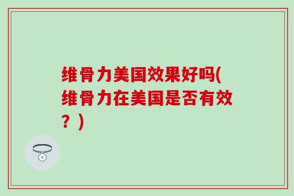 维骨力美国效果好吗(维骨力在美国是否有效？)