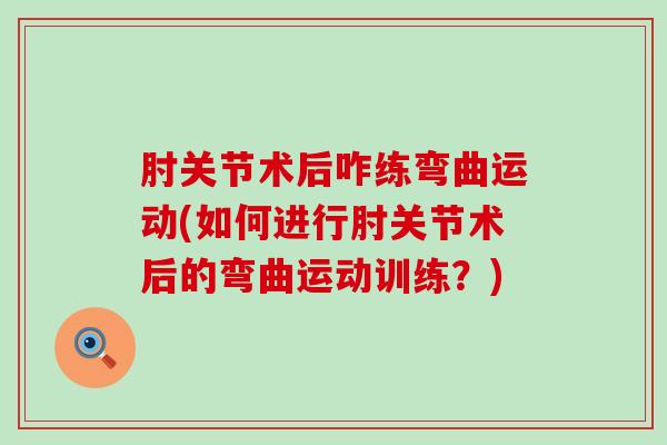 肘关节术后咋练弯曲运动(如何进行肘关节术后的弯曲运动训练?) 肘关节术后咋练弯曲运动(如何进行肘关节术后的弯曲运动训练?)