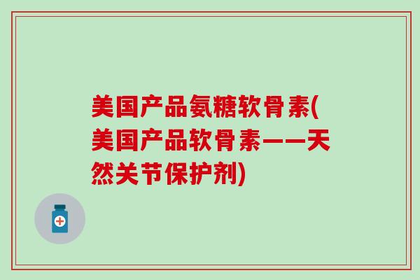 美国产品氨糖软骨素(美国产品软骨素——天然关节保护剂) 美国产品氨糖软骨素(美国产品软骨素——天然关节保护剂)