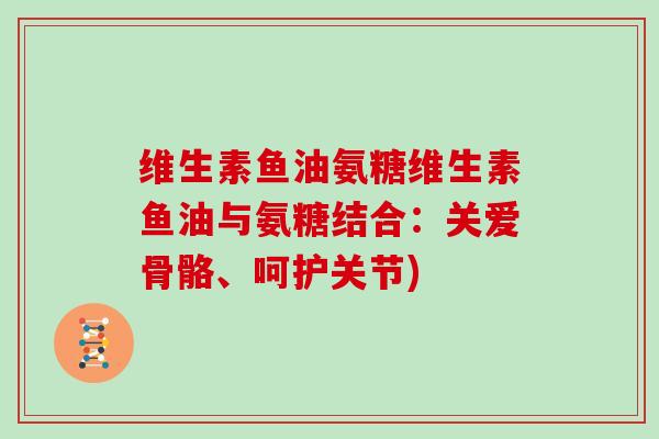 维生素鱼油氨糖维生素鱼油与氨糖结合:关爱骨骼、呵护关节) 维生素鱼油氨糖维生素鱼油与氨糖结合:关爱骨骼、呵护关节)