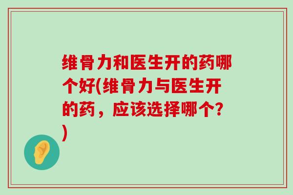 维骨力和医生开的药哪个好(维骨力与医生开的药，应该选择哪个？)