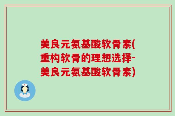 美良元氨基酸软骨素(重构软骨的理想选择-美良元氨基酸软骨素)