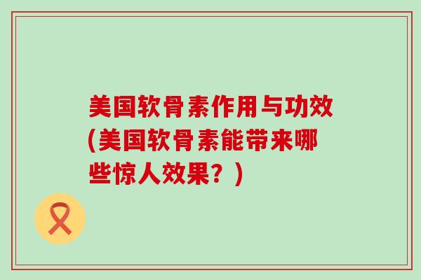 美国软骨素作用与功效(美国软骨素能带来哪些惊人效果?) 美国软骨素作用与功效(美国软骨素能带来哪些惊人效果?)