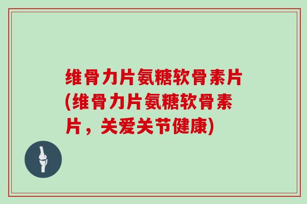维骨力片氨糖软骨素片(维骨力片氨糖软骨素片,关爱关节健康) 维骨力片氨糖软骨素片(维骨力片氨糖软骨素片,关爱关节健康)