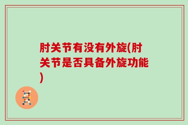 肘关节有没有外旋(肘关节是否具备外旋功能) 肘关节有没有外旋(肘关节是否具备外旋功能)