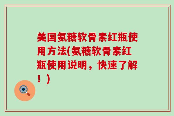 美国氨糖软骨素红瓶使用方法(氨糖软骨素红瓶使用说明,快速了解!) 美国氨糖软骨素红瓶使用方法(氨糖软骨素红瓶使用说明,快速了解!)