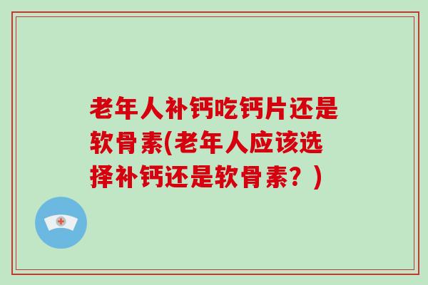 老年人补钙吃钙片还是软骨素(老年人应该选择补钙还是软骨素？)