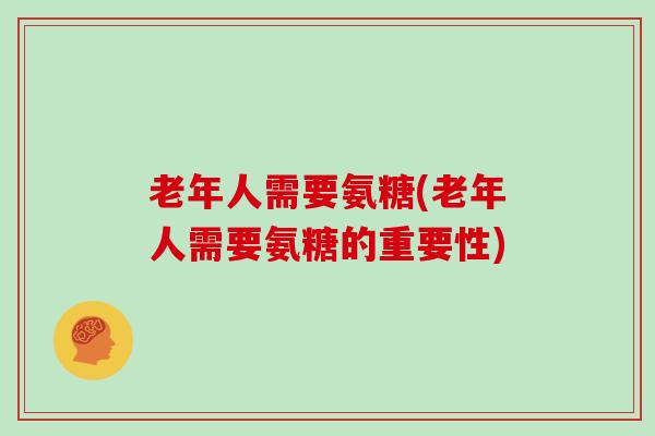 老年人需要氨糖(老年人需要氨糖的重要性) 老年人需要氨糖(老年人需要氨糖的重要性)