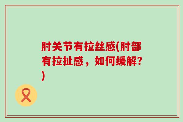 肘关节有拉丝感(肘部有拉扯感,如何缓解?) 肘关节有拉丝感(肘部有拉扯感,如何缓解?)