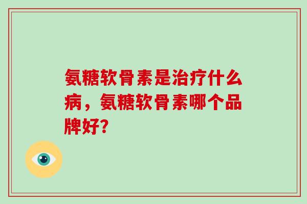 氨糖软骨素是疗什么，氨糖软骨素哪个品牌好？