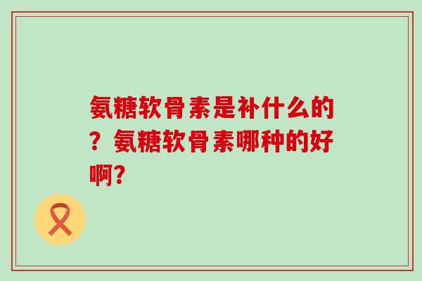 氨糖软骨素是补什么的？氨糖软骨素哪种的好啊？