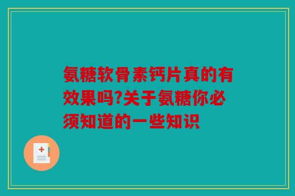 氨糖软骨素钙片真的有效果吗?关于氨糖你必须知道的一些知识 氨糖软骨素钙片真的有效果吗?关于氨糖你必须知道的一些知识