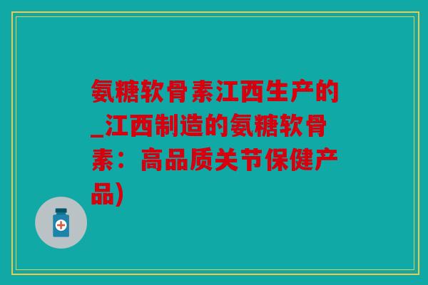 氨糖软骨素江西生产的_江西制造的氨糖软骨素:高品质关节保健产品) 氨糖软骨素江西生产的_江西制造的氨糖软骨素:高品质关节保健产品)