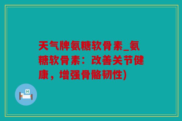 天气牌氨糖软骨素_氨糖软骨素:改善关节健康,增强骨骼韧性) 天气牌氨糖软骨素_氨糖软骨素:改善关节健康,增强骨骼韧性)